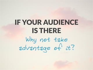 IF YOUR AUDIENCE
IS THERE
Why not take
advantage of it?
 