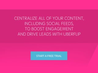 CENTRALIZE ALL OF YOUR CONTENT,
INCLUDING SOCIAL FEEDS,
TO BOOST ENGAGEMENT
AND DRIVE LEADS WITH UBERFLIP
START A FREE TRIAL
 