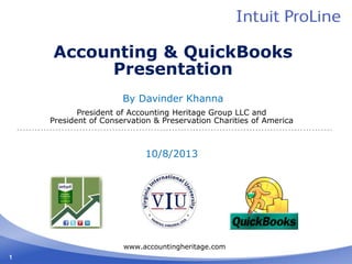 1
Accounting & QuickBooks
Presentation
By Davinder Khanna
President of Accounting Heritage Group LLC and
President of Conservation & Preservation Charities of America
10/8/2013
www.accountingheritage.com
 