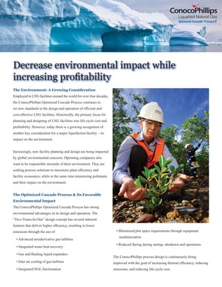 SKDVH RI WKH SURMHFW
RQRFR3KLOOLSV 2SWLPL]HG DVFDGH
Š
KLVWRU DQG SURMHFWV
.HQDL /1* ± .HQDL $ODVND
6WDUWXS DSDFLW
-XQH   073$
7KH  073$ .HQDL $ODVND /1* SODQW VWDUWHG XS LQ  DQG KDV DFKLHYHG RYHU 
HDUV RI XQLQWHUUXSWHG VXSSO WR -DSDQHVH FXVWRPHUV .HQDL ZDV WKH ZRUOG¶V ODUJHVW SODQW
ZKHQ EXLOW WKH ¿UVW WR VHUYH WKH $VLD3DFL¿F PDUNHW DQG WKH ¿UVW WR XVH JDV ¿UHG WXUELQHV
IRU SURFHVV UHIULJHUDWLRQ 6LQFH VWDUWXS WKH SODQW KDV DFKLHYHG SURGXFWLRQ HI¿FLHQF LQ
H[FHVV RI  SHUFHQW DQG WXUELQHFRPSUHVVRU UHOLDELOLW RI RYHU  SHUFHQW
$WODQWLF /1*  3RLQW )RUWLQ 7ULQLGDG DQG 7REDJR
6WDUWXS DSDFLW
 ± 0DUFK   073$
 ± $XJXVW   073$
 ± $SULO   073$
 ± 1RYHPEHU   073$
$WODQWLF 7UDLQ  ZDV WKH ¿UVW OLFHQVHG 2SWLPL]HG DVFDGH XQLW DQG ZDV FRPSOHWHG RQO
 PRQWKV DIWHU (3 VLJQLQJ 7UDLQV   DQG  VHW DQ LQGXVWU EHQFKPDUN IRU WKH ORZHVW
LQVWDOOHG FRVW RI MXVW XQGHU  SHU 073$ :KHQ EXLOW LQ  7UDLQ  ZDV WKH ODUJHVW
VLQJOH WUDLQ XQLW LQ WKH ZRUOG DW  073$
 