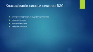 Класифікація систем сектора В2С
 електронні торговельні ряди (супермаркети)
 Інтернет-вітрини
 Інтернет-магазини
 Інтернет-аукціони.
 