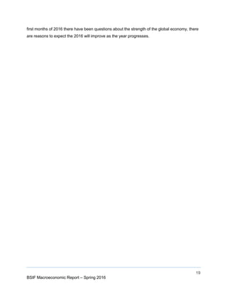 19
BSIF Macroeconomic Report – Spring 2016
first months of 2016 there have been questions about the strength of the global economy, there
are reasons to expect the 2016 will improve as the year progresses.
 