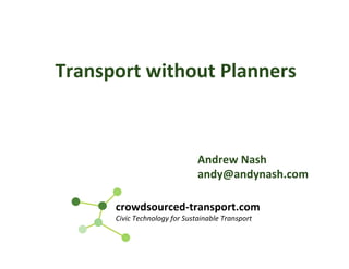 crowdsourced-transport.com	
Civic	Technology	for	Sustainable	Transport	
Andrew	Nash	
andy@andynash.com	
Transport	without	Planners	
	
 