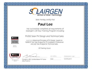 PV202 Solar PV Design and Technical Sales
Date Certificate #
has successfully completed all requirements of
Solairgen’s 20 hour Training Program including:
does hereby certify that
PV202OL05111601
Paul Lee
President & IREC Certified Master PV Trainer
Kelly Provence
teaching Advanced Principles of PV Design based on
NABCEP Job Task Analysis for PV Installation Professional
and Job Task Analysis for Technical Sales.
Mr. Kelly Provence
US-0117
US-0116
US-0116A
20 Training Hours
5/11/2016
 