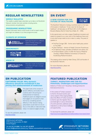 ISSUE TWENTY FIVE 12
REGULAR NEWSLETTERS SN EVENT
SN PUBLICATION FEATURED PUBLICATION
WEEKLY BULLETIN
This weekly e-update keeps subscribers up to date on all Stockholm
Network member think tank activities including events,
announcements and publications.
PROGRAMME NEWSLETTERS
Receive information about current issues as well as expert analysis
and insight into debates in our three programme areas:
CLIMATE OF OPINION
GESUNDHEIT!
KNOW IP
A NEW VISION FOR THE
FUTURE OF HEALTHCARE
CAPTURING VALUE: Why dynamic
efficiency should be considered in the
pricing and reimbursement of medicines
TURKEY, MIGRATION AND THE EU:
Potentials, Challenges and Opportunities
The Stockholm Network is hosting a lunchtime event on the topic
of innovation in healthcare. “A new vision for the future of
healthcare” will take place on 28 March 2012 (12.45-2.30pm) in
Brussels (Radisson Blu EU Hotel, Rue d´Idalie, 35 – 1050).
In this special event, we invite a range of healthcare innovators and
experts to present to us a new vision of the healthcare future and
to ask what Europe needs to do to make it a reality. The panel of
speakers is:
Prof Paul Corrigan CBE – former senior health policy advisor
to Tony Blair;
Johan Hjertqvist – director of Health Consumer Powerhouse;
Dr Alphonse Crespo, president of Medicine and Liberty; and
Dr Richard Barker, author of 2030 The Future of Medicine:
Avoiding a Medical Meltdown and director of Centre for
Accelerating Medical Innovations
The meeting will be chaired by Helen Disney, CEO and founder of
the Stockholm Network.
For more information, please visit:
http://bit.ly/uOPou
This paper looks at the concept of
dynamic efficiency and studies how it
could be used in the pricing and
reimbursement of medicines.
Healthcare payers are obliged to ensure
that budgets are not pushed to their
limit but by considering dynamic
efficiency in their decision-making,
policymakers would need not only to
focus on the ability to make ends meet
today or to balance budgets annually.
To view this publication, please visit:
http://bit.ly/wILIat
Edited by S P Elitok and T Straubhaar, Hamburg Institute for
International Economics
In the context of Turkey’s accession
to the EU, this book touches upon
various aspects of the ongoing debate
about the effects of Turkey’s accession
to the EU upon the migration flows
and sheds light on various dimensions
of current panorama, addresses policy
implications as well as future challenges
and opportunities.
To download this publication, please visit:
http://www.hwwi.org/publikationen/edition/edition-hwwi-band-5.html
Each issue focuses on a different
aspect of timely energy and
environment policies.
Highlights developments in
contemporary European health
and welfare policy.
Discusses notable developments
in the field of IP both in Europe
and beyond.
 