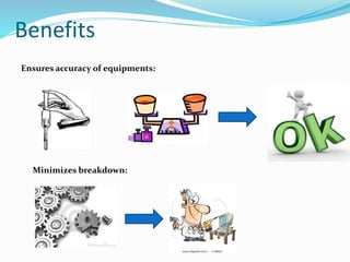 Benefits
Ensures accuracy of equipments:
Minimizes breakdown:
 