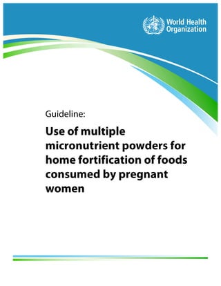 i Use of multiple micronutrient powders for home fortification of foods
consumed by pregnant women
WHO | Guideline
Guideline:
Use of multiple
micronutrient powders for
home fortification of foods
consumed by pregnant
women
 