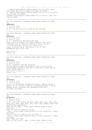 AISWEB - BOLETIM PERSONALIZADO - 28/12/2014 às 14:55:54 UTC - Total de Páginas: 64
página 22 de 64 :: IP 189.62.162.43
7 - AMERICA NORTE/AMERICA CENTRAL/AMERICA SUL VIA UL655: ASAPA
UL655 ANRIR UW10 CIA UZ8 EGONI UL795 RAXUS UZ38 MOXEP
8 - AMERICA NORTE/AMERICA CENTRAL/AMERICA SUL VIA UL776: TIR UL776
BSI UZ6 NIMKI UZ38 MOXEP
9-AMERICA NORTE/AMERICA CENTRAL/AMERICA SUL VIA UA312: ACARI UZ52
FRM UZ38 MOXEP
SAO PAULO/GUARULHOS - GOVERNADOR ANDRE FRANCO MONTORO,SP (SBGR)
AGA
D4426/2014
B) 12/12/14 16:11
C) 09/02/15 23:59
E) AD - PRB OPS VFR DE LDG E TKOF DE ACFT ASA FIXA)
SAO PAULO/GUARULHOS - GOVERNADOR ANDRE FRANCO MONTORO,SP (SBGR)
AGA
D4425/2014
B) 12/12/14 16:08
C) 09/02/15 23:59
E) AD - RESTRICAO AO PRKG MODIFICADA PARA:
PRKG DE ACFT DA AVIACAO CIVIL GERAL SOMENTE NO PATIO NR 12
E MEDIANTE AUTH DA CABINE DE CONTROLE DE PATIO PELO TEL
(11) 2445-2869/2811, TEL/FAX (11) 2445-4973 OU
E-MAIL CCP(A)GRU.COM.BR. OBRIGATORIO O USO DE GARFO.
PERMANENCIA MAX NO SOLO: 2HR.
REF: AIP AD 2
ROTAER 3-S)
SAO PAULO/GUARULHOS - GOVERNADOR ANDRE FRANCO MONTORO,SP (SBGR)
AGA
D4424/2014
B) 12/12/14 16:06
C) 09/02/15 23:59
E) AD - SUSPENSA A SEGUINTE PROIBICAO:
PRB UTILIZACAO DE SBGR COMO MUDANCA DE DEST OU ALTN DOS FLT
ORIGINALMENTE PLANEJADOS PARA SBSP OU SBKP DEVIDO CAPACIDADE DE
PATIO, EXCETO ACFT MIL
REF: AIP AD 2, ENR 2.1.1
ROTAER 3-S)
SAO PAULO/GUARULHOS - GOVERNADOR ANDRE FRANCO MONTORO,SP (SBGR)
AGA
Z1772/2014
B) 11/12/14 17:35
C) 04/03/15 23:59
E) AD - FLT PROCEDENTES DA AMERICA DO NORTE , AMERICA CENTRAL E
AMERICA DO SUL COM DEST A SBGR QUE PLANEJAREM BLOQUEAR O VOR BSI
DEVERAO SEGUIR A SEGUINTE ROTA PREFERENCIAL APOS BSI:
UZ6 NIMKI UZ38 MOXEP
SAO PAULO/GUARULHOS - GOVERNADOR ANDRE FRANCO MONTORO,SP (SBGR)
AGA
Z1753/2014
B) 08/01/15 00:00
C) 04/03/15 23:59
E) AD - ACFT TKOF DE SBGR COM DEST A SBBR, SBGO, SBCN, SBVT, SBFZ,
SBBE, SBUL, SBUR, SBRP, SBBH, SBCF, SBGL E SBRJ DEVERAO SEGUIR PELA
SEGUINTE RTE PREFERENCIAL:
SBBR: RCL W30 (RMK: 1- ESPACO AEREO INFERIOR ACIMA DO FL200
INCLUSIVE)
SBBR: W7 ISIBI DCT LOKAR DCT RPR W30
( RMK: 1- ESPACO AEREO INFERIOR ABAIXO DO FL200 EXCLUSIVE,2- SBR425
UTILIZADA)
SBBR: W7 ISIBI DCT LOKAR DCT RPR DCT KEXIT Z7
( RMK: 1- ESPACO AEREO INFERIOR ABAIXO DO FL200 EXCLUSIVE,2- SBR425
UTILIZADA)
SBBR: UKBEV UZ26 VUKEP
SBGO: RCL W30 ULD W11 ( RMK: 1- ESPACO AEREO INFERIOR ACIMA
 