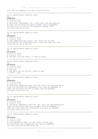 AISWEB - BOLETIM PERSONALIZADO - 28/12/2014 às 14:55:54 UTC - Total de Páginas: 64
página 46 de 64 :: IP 189.62.162.43
2F1A, BAIA DE GUANABARA) DIST APRX 2083M FM THR 20L)
RIO DE JANEIRO/SANTOS DUMONT,RJ (SBRJ)
OTR
D4446/2014
B) 08/01/15 08:00
C) 08/01/15 21:00
E) OBST MOVEL (PLATAFORMA P-76) 57.99M (190FT) HGT DESLOCANDO-SE
FM COORD 2256.40S/04308.53W (BOCA DA BARRA, BAIA DE GUANABARA)
TO COORD 225217.07S/0431216.73W (ESTALEIRO INHAUMA, CAJU)
DIST APRX 5569M FM THR 20R)
RIO DE JANEIRO/SANTOS DUMONT,RJ (SBRJ)
OTR
D4210/2014
B) 28/02/15 08:00
C) 14/03/15 08:00
E) OBST (EMBARCACAO WEST TELLUS) 116M (387FT) HGT NA COORD
2259.60S/04303.13W (FUNDEADOURO 2F14C, ILHAS PAE E MAE) DIST APRX
14000M AZM 149 DEG FM THR 02R)
RIO DE JANEIRO/SANTOS DUMONT,RJ (SBRJ)
OTR
D4172/2014
B) 01/01/15 02:00
C) 01/01/15 03:00
E) REA BRAVO CLSD BTN PORTAO 1 E PEDRA DA GAVEA)
RIO DE JANEIRO/SANTOS DUMONT,RJ (SBRJ)
OTR
D4170/2014
B) 01/01/15 02:00
C) 01/01/15 03:00
E) REH CLSD:
1) REH PRAIA CLSD BTN PSN ALA E MORRO DO LEME
2) PORTAO 1 CLSD)
RIO DE JANEIRO/SANTOS DUMONT,RJ (SBRJ)
OTR
D4168/2014
B) 15/04/15 08:01
C) 15/04/15 21:00
E) OBST MOVEL (EMBARCACAO SEDCO 706) 96M (315FT) HGT DESLOCANDO-SE FM
COORD 2253.99S/04308.615W (FUNDEADOURO 2F1A, BAIA DE GUANABARA) TO
COORD 2256.40S/04308.53W (BOCA DA BARRA, BAIA DE GUANABARA)
DIST APRX 3326M FM THR 02R
)
RIO DE JANEIRO/SANTOS DUMONT,RJ (SBRJ)
OTR
D4167/2014
B) 15/02/15 08:00
C) 15/02/15 21:00
E) OBST MOVEL (EMBARCACAO SEDCO 706) 96M (315FT) HGT DESLOCANDO-SE FM
COORD 2256.400S/04308.530W (BOCA DA BARRA, BAIA DE GUANABARA) TO
COORD 2253.990S/04308.615W (FUNDEADOURO 2F1A, BAIA DE GUANABARA)
DIST APRX 2083M FM THR 20L)
RIO DE JANEIRO/SANTOS DUMONT,RJ (SBRJ)
OTR
D4166/2014
B) 15/02/15 21:01
C) 15/04/15 08:00
E) OBST (EMBARCACAO SEDCO 706) 96M (315FT) HGT NAS COORD
2253.990S/04308.615W (FUNDEADOURO 2F1A, BAIA DE GUANABARA)
DIST APRX 2083M AZM 087 DEG FM THR 20L)
 