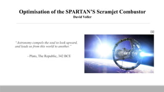 Optimisation of the SPARTAN’S Scramjet Combustor
David Voller
“Astronomy compels the soul to look upward,
and leads us from this world to another.”
- Plato, The Republic, 342 BCE
[1]
 