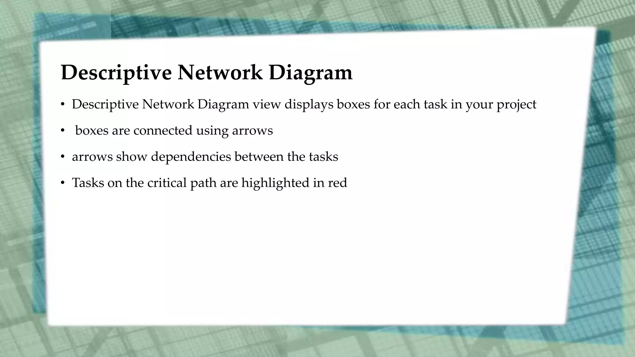 Descriptive Network Diagram
• Descriptive Network Diagram view displays boxes for each task in your project
• boxes are connected using arrows
• arrows show dependencies between the tasks
• Tasks on the critical path are highlighted in red
 