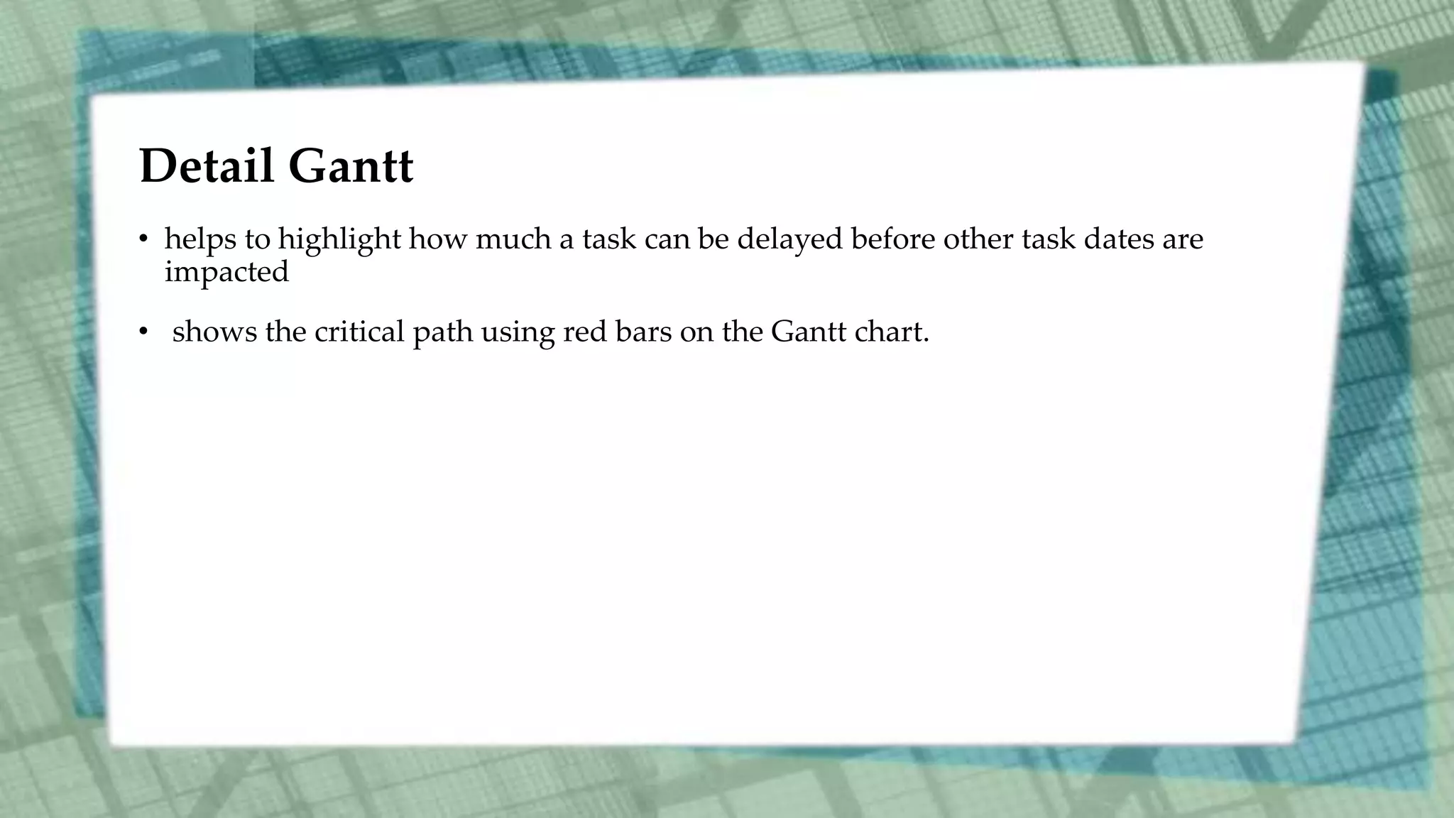 Detail Gantt
• helps to highlight how much a task can be delayed before other task dates are
impacted
• shows the critical path using red bars on the Gantt chart.
 
