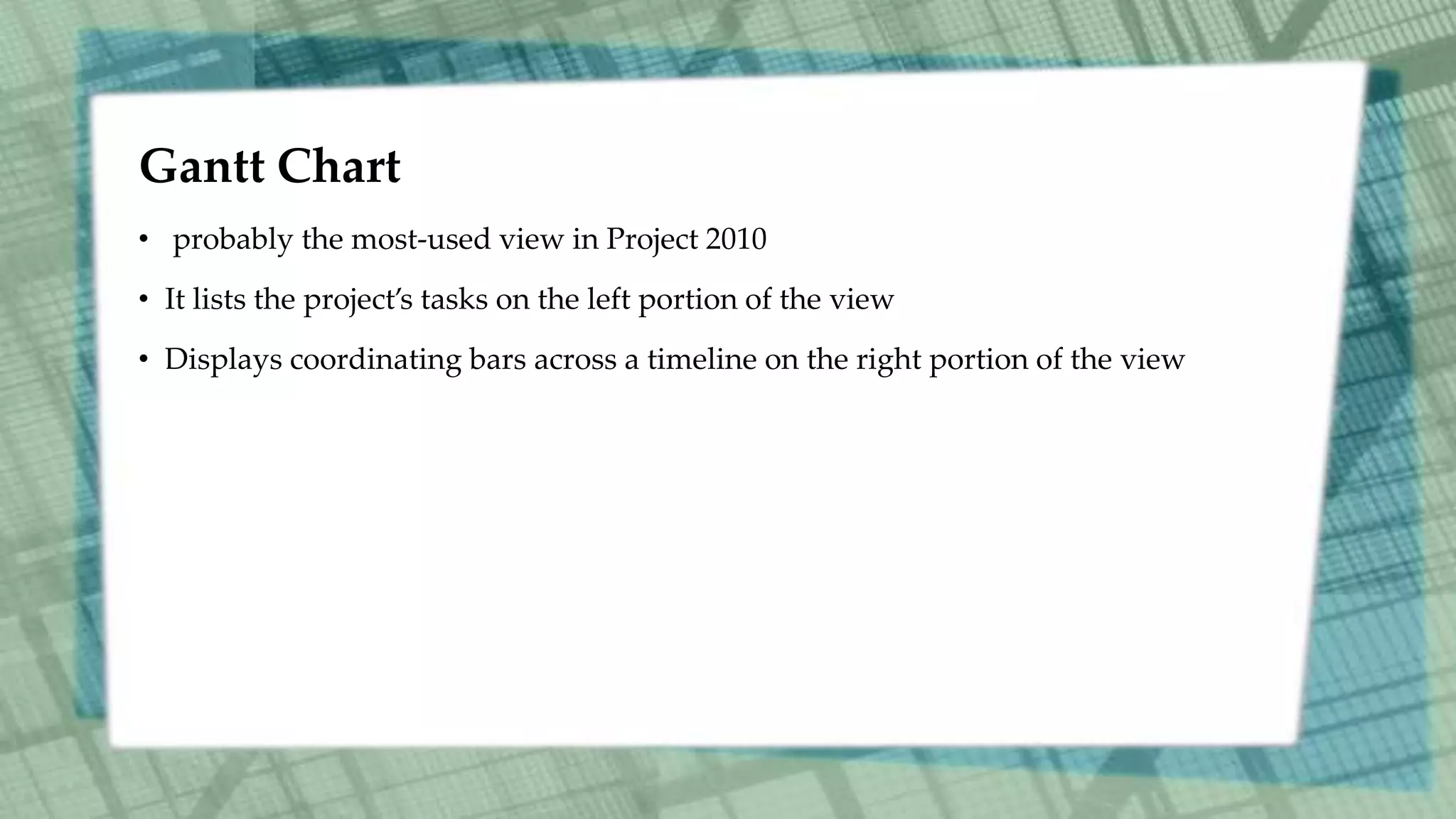 Gantt Chart
• probably the most-used view in Project 2010
• It lists the project’s tasks on the left portion of the view
• Displays coordinating bars across a timeline on the right portion of the view
 