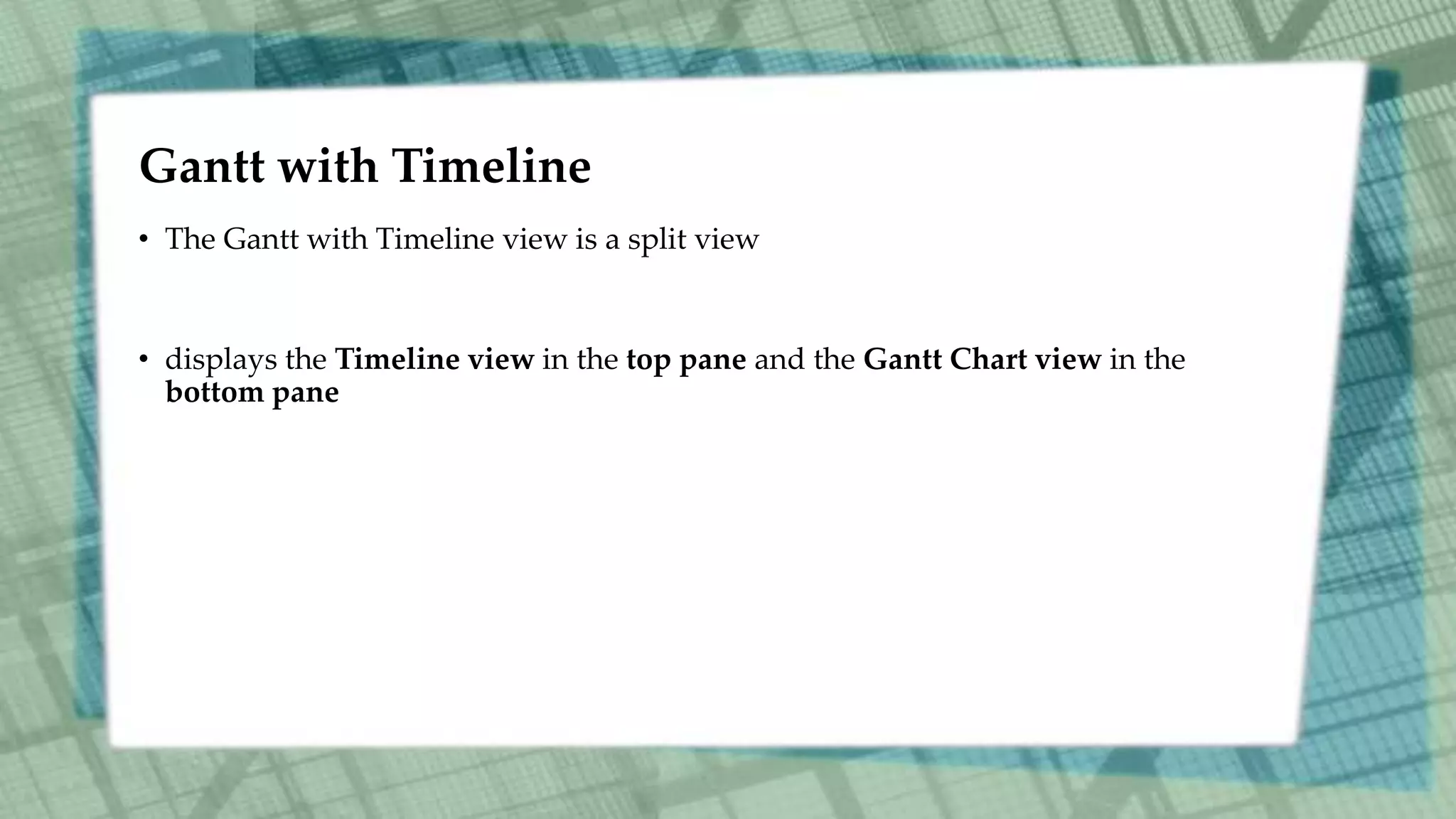 Gantt with Timeline
• The Gantt with Timeline view is a split view
• displays the Timeline view in the top pane and the Gantt Chart view in the
bottom pane
 