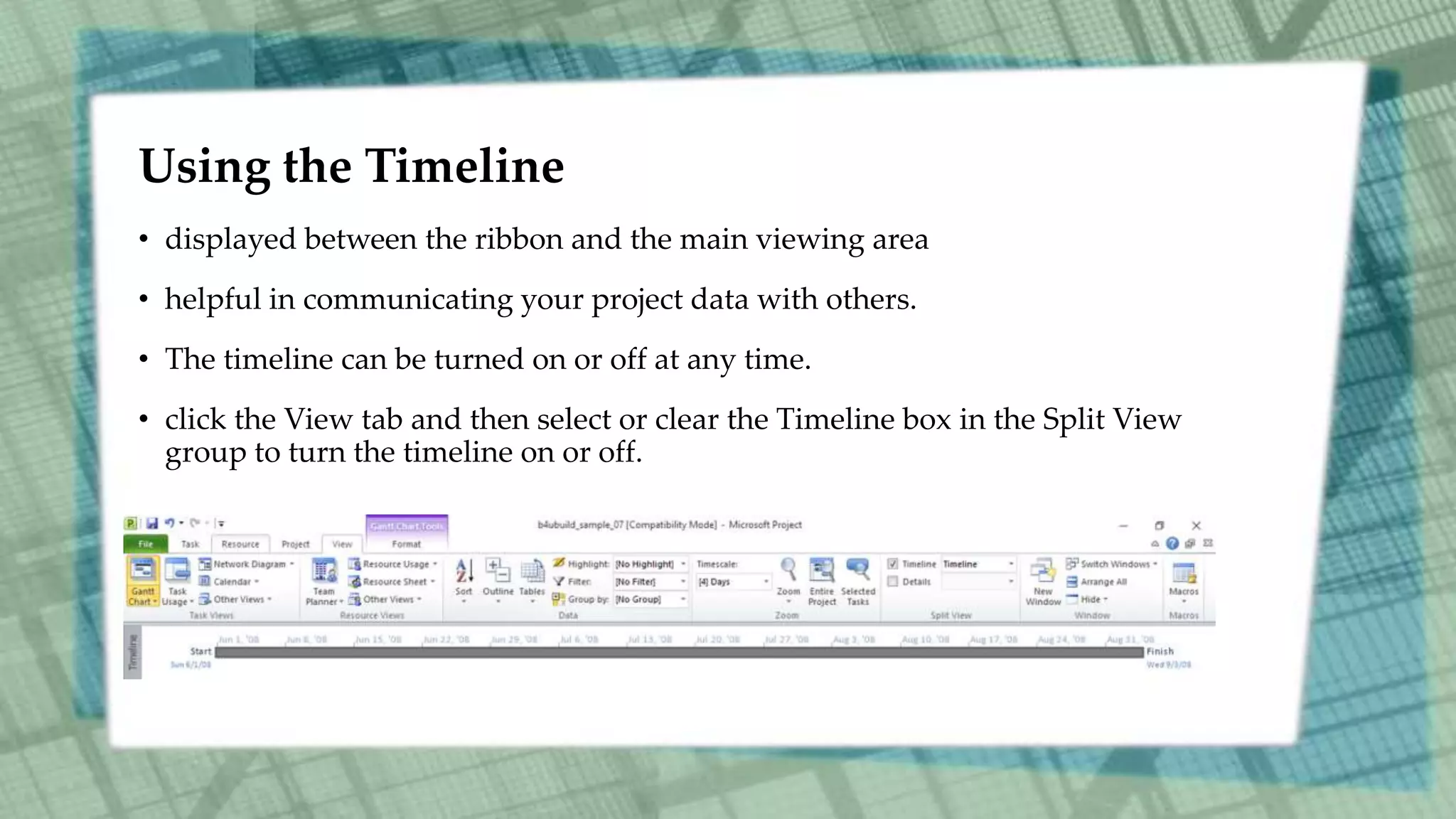 Using the Timeline
• displayed between the ribbon and the main viewing area
• helpful in communicating your project data with others.
• The timeline can be turned on or off at any time.
• click the View tab and then select or clear the Timeline box in the Split View
group to turn the timeline on or off.
 