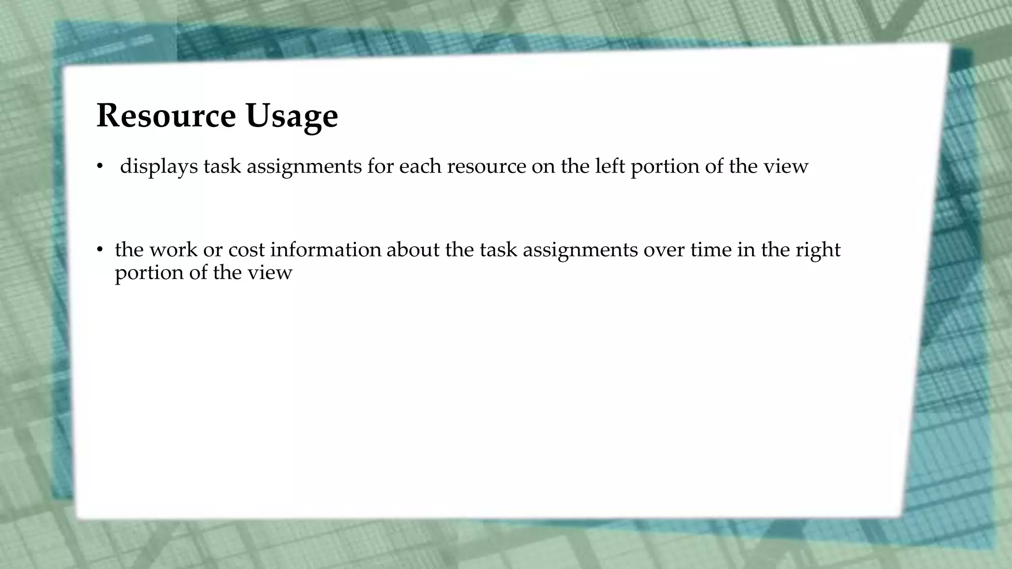 Resource Usage
• displays task assignments for each resource on the left portion of the view
• the work or cost information about the task assignments over time in the right
portion of the view
 