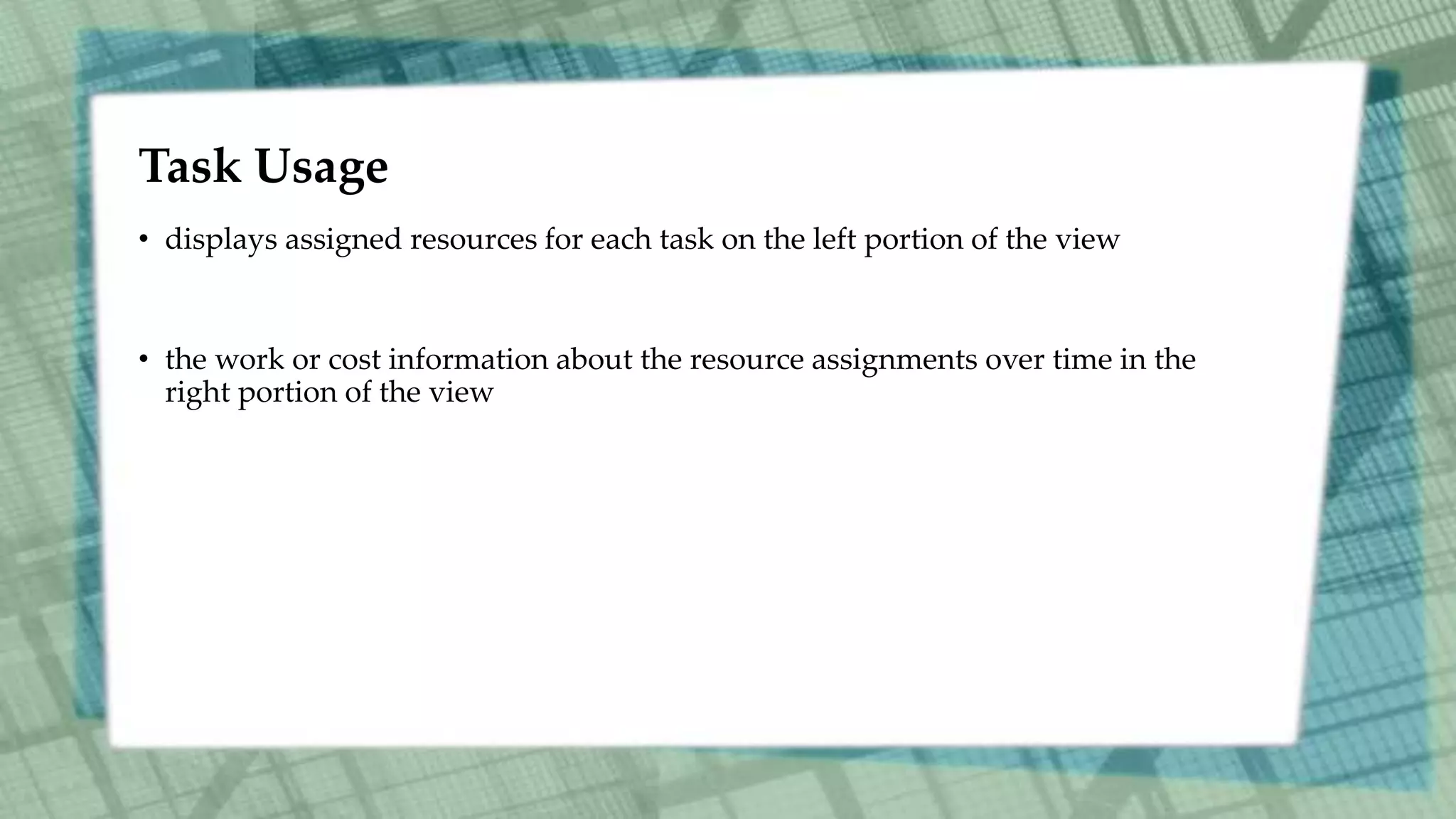 Task Usage
• displays assigned resources for each task on the left portion of the view
• the work or cost information about the resource assignments over time in the
right portion of the view
 