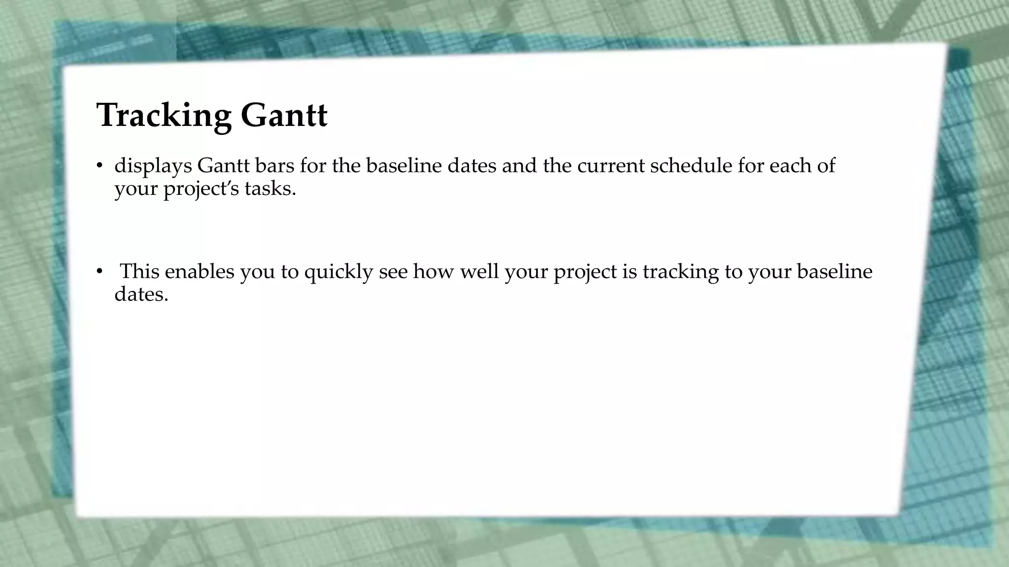 Tracking Gantt
• displays Gantt bars for the baseline dates and the current schedule for each of
your project’s tasks.
• This enables you to quickly see how well your project is tracking to your baseline
dates.
 