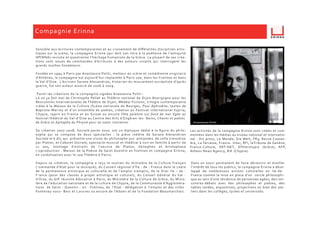 Sensible aux écritures contemporaines et au croisement de diﬀérentes disciplines artis-
tiques sur la scène, la compagnie Erinna (qui doit son titre à la poétesse de l'antiquité
HPINNA) revisite et questionne l’héritage humaniste de la Grèce. La plupart de ses créa-
tions sont issues de commandes d’écritures à des auteurs vivants qui interrogent les
grands mythes fondateurs.
Fondée en 1994 à Paris par Anastassia Politi, metteur en scène et comédienne originaire
d’Athènes, la compagnie est aujourd’hui implantée à Paris 10e, dans les Yvelines et dans
le Val d'Oise. L’écrivain Sarane Alexandrian, historien du mouvement surréaliste d’après
guerre, fut son auteur associé de 2006 à 2009.
Parmi les créations de la compagnie signées Anastassia Politi :
Là où ça fait mal de Christophe Pellet au Théâtre national de Dijon-Bourgogne pour les
Rencontres Internationales de Théâtre de Dijon, Médéa/ Fictions, trilogie contemporaine
créée à la Maison de la Culture /Scène nationale de Bourges, Pour Aphrodite, textes de
Baptiste-Marrey et d'un ensemble de poètes, création au Festival international Kypria,
Chypre, repris en France et en Suisse ou encore Fête païenne sur fond de mer Egée au
festival théâtral du Val-d’Oise au Centre des Arts d’Enghien-les- Bains, Chants et poètes
de Grèce et Epitaphe de Phryné pour sa soeur Iranienne.
Sa création 2007-2008, Socrate parmi nous, est un diptyque dédié à la ﬁgure du philo-
sophe qui se compose de deux spectacles : la pièce inédite de Sarane Alexandrian
Socrate m'a dit, qui présente une vision du philosophe aux antipodes de celle transmise
par Platon, et Cabaret Socrate, spectacle musical et théâtral à voir en famille à partir de
11 ans, montage d'extraits de l'oeuvre de Platon, Xénophon et Aristophane
(coproduction : Maison de la Poésie de Saint Quentin en Yvelines et compagnie Erinna,
en coréalisation avec le 20e Théâtre à Paris).
Depuis sa création, la compagnie a reçu le soutien du ministère de la Culture français
(commande d’état pour la musique), du Conseil régional d'Île - de - France dans le cadre
de la permanence artistique et culturelle et de l'emploi tremplin, de la Drac Ile – de -
France (pour des classes à projet artistique et culturel), du Conseil Général du Val -
d’Oise, du GIP réussite éducative à Paris, du Ministère de la Culture de Grèce, du Minis-
tère de l’éducation nationale et de la culture de Chypre, de la Communauté d'Aggloméra-
tions de Saint - Quentin - en - Yvelines, de l'Etat - délégation à l'emploi et des villes
Fontenay-sous- Bois et Louvres ou encore de l'Adami et de la Fondation Beaumarchais.
Compagnie Erinna
Dans un souci permanent de faire découvrir et éveiller
l'intérêt de tous les publics, la compagnie Erinna a déve-
loppé de nombreuses actions culturelles en Ile-de-
France comme la mise en place d'un cercle philosophi-
que au sein d'une résidence de personnes agées, des ren-
contres-débats avec des philosophes et poètes, des
tables rondes, expositions, projections ou bien des ate-
liers dans les collèges, lycées et universités.
Les activités de la compagnie Erinna sont citées et com-
mentées dans les médias au niveau national et internatio-
nal : Art press, Le Monde, Die Welt, FR3, Revue Cassan-
dre, La Terrasse, France- Inter, RFI, laTribune de Genève,
France-Culture, ERT-NET, Eftherotypia (Grèce), AFP,
Athens News Agency, RIK (Chypre).
Anastassia Politi
 