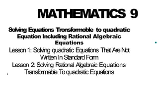 MATHEMATICS 9
Solving Equations Tronsformoble toquadratic
Equation Including Rational Algebraic
Equations
Lesson1: Solving quadratic Equations ThatAreNot
WrittenInStandardForm
Lesson 2: Solving Rational Algebraic Equations
, Transformable Toquadratic Equations
•
 