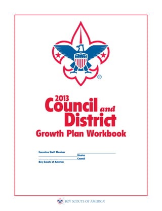 Growth Plan Workbook
Counciland
		District		
2013
Executive Staff Member		 ____________________________
____________________________	District
____________________________	Council
Boy Scouts of America
Jason John Young, M.Ed.
Chestnut Ridge
Laurel Highlands Council
 