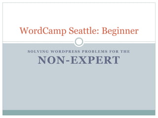 S O L V I N G W O R D P R E S S P R O B L E M S F O R T H E
NON-EXPERT
WordCamp Seattle: Beginner
 