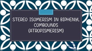 C
STEREO ISOMERISM IN BIPHENYL
COMBOUNDS
(ATROPISMERISM)
PREPARED BY
B.ARUN RAJ
U21BP005
 