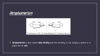 Atropisomerism is also called axial chirality and the chirality is not simply a centre or a
plane but an axis.
 