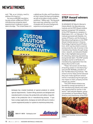 said. “We, as an industry, need to          a global war for jobs, and if manufactur-   WOMEN IN MANUFACTURING
address this head-on.”                      ers don’t attract the best and brightest,
   As many as 600,000 manufactur-           we will not be able to build a diverse      STEP Award winners
ing jobs remain unﬁlled and 70% of          workforce,” Wilkins said. “No big prob-     announced
manufacturing companies report              lems were ever solved by a room full
experiencing a moderate to severe           of people with the same background,         IN ADVANCE OF March’s Women’s
talent shortage. “The United States is in   experience and perspectives.”               History Month, the Manufacturing
                                                                                        Institute and its STEP Ahead initiative
                                                                                        partners recognized 122 recipients
                                                                                        of the STEP Awards at a reception in
                                                                                        Washington, D.C., on February 5. The
                                                                                        institute partnered with Deloitte, Uni-
                                                                                        versity of Phoenix, and the Society of
                                                                                        Manufacturing Engineers on the STEP
                                                                                        Ahead initiative (women in Science,
                                                                                        Technology, Engineering and Produc-
                                                                                        tion), which was launched to examine
                                                                                        and promote the role of women in the
                                                                                        manufacturing industry through recog-
                                                                                        nition, research, and education/leader-
                                                                                        ship. It also highlights best practices
                                                                                        for attracting, advancing and retaining
                                                                                        strong female talent. The STEP awards
                                                                                        recognize women at all levels of a
                                                                                        manufacturing organization from the
                                                                                        factory ﬂoor to the C-suite.
                                                                                            “These 122 women are the faces
                                                                                        of exciting careers in manufacturing,”
                                                                                        said Jennifer McNelly, president of
                                                                                        the The Manufacturing Institute. “We
                                                                                        chose to honor these women because
                                                                                        they each made signiﬁcant achieve-
                                                                                        ments in manufacturing through posi-
                                                                                        tive impact on their company and the
                                                                                        industry as a whole.”
                                                                                            “The STEP Ahead initiative was
                                                                                        founded to change perceptions of
                                                                                        the manufacturing industry and create
                                                                                        new opportunities for women in the
                                                                                        sector,” said Latondra Newton, group
                                                                                        vice president at Toyota Motor North
                                                                                        America, and chairwoman of the STEP




                                                                                        STEP Award honorees received standing
                                                                                        ovation.


10   MA   R C H   2 0 1 3 / MODERN MATERIALS HANDLING                                                                  mmh.com
 