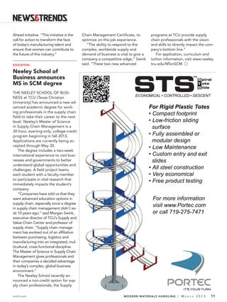 Ahead initiative. “This initiative is the   Chain Management Certiﬁcate, to         programs at TCU provide supply
call for action to transform the face       optimize on-the-job experience.         chain professionals with the vision
of today’s manufacturing talent and            “The ability to respond to the       and skills to directly impact the com-
ensure that women can contribute to         complex, worldwide supply and           pany’s bottom line.”
the future of this industry.”               demand of business is vital to give a      For application, curriculum and
                                            company a competitive edge,” Swink      tuition information, visit www.neeley.
EDUCATION                                   said. “These two new advanced           tcu.edu/MSinSCM. Ⅺ

Neeley School of
Business announces
MS in SCM degree
THE NEELEY SCHOOL OF BUSI-
NESS at TCU (Texas Christian
University) has announced a new ad-
vanced academic degree for work-
ing professionals in the supply chain
ﬁeld to take their career to the next
level. Neeley’s Master of Science
in Supply Chain Management is a
30-hour, evening-only, college-credit
program beginning in fall 2013.
Applications are currently being ac-
cepted through May 30.
    The degree includes a two-week
international experience to visit busi-
nesses and governments to better
understand global opportunities and
challenges. A ﬁeld project teams
each student with a faculty member
to participate in vital research that
immediately impacts the student’s
company.
    “Companies have told us that they
want advanced education options in
supply chain, especially since a degree
in supply chain management didn’t ex-
ist 10 years ago,” said Morgan Swink,
executive director of TCU’s Supply and
Value Chain Center and professor of
supply chain. “Supply chain manage-
ment has evolved out of an afﬁliation
between purchasing, logistics and
manufacturing into an integrated, mul-
ticultural, cross-functional discipline.
The Master of Science in Supply Chain
Management gives professionals and
their companies a decided advantage
in today’s complex, global business
environment.”
    The Neeley School recently an-
nounced a non-credit option for sup-
ply chain professionals, the Supply

mmh.com                                                             MODERN MATERIALS HANDLING / M       A R C H   2013   11
 
