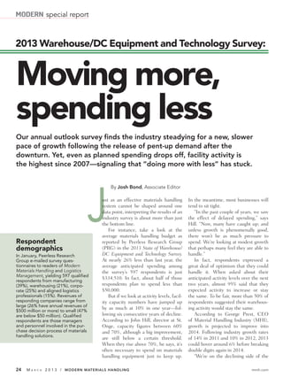 MODERN special report


2013 Warehouse/DC Equipment and Technology Survey:


Moving more,
spending less
Our annual outlook survey finds the industry steadying for a new, slower
pace of growth following the release of pent-up demand after the
downturn. Yet, even as planned spending drops off, facility activity is
the highest since 2007—signaling that “doing more with less” has stuck.


                                             By Josh Bond, Associate Editor




Respondent
                                   J     ust as an effective materials handling
                                         system cannot be shaped around one
                                         data point, interpreting the results of an
                                         industry survey is about more than just
                                         the bottom line.
                                            For instance, take a look at the
                                         average materials handling budget as
                                         reported by Peerless Research Group
                                                                                        In the meantime, most businesses will
                                                                                        tend to sit tight.
                                                                                           “In the past couple of years, we saw
                                                                                        the effect of delayed spending,” says
                                                                                        Hill. “Now, many have caught up; and
                                                                                        unless growth is phenomenally good,
                                                                                        there won’t be as much pressure to
                                                                                        spend. We’re looking at modest growth
demographics                             (PRG) in the 2013 State of Warehouse/          that perhaps many feel they are able to
In January, Peerless Research            DC Equipment and Technology Survey.            handle.”
Group e-mailed survey ques-              At nearly 26% less than last year, the            In fact, respondents expressed a
tionnaires to readers of Modern          average anticipated spending among             great deal of optimism that they could
Materials Handling and Logistics         the survey’s 597 respondents is just           handle it. When asked about their
Management, yielding 597 qualified
                                         $334,510. In fact, about half of those         anticipated activity levels over the next
respondents from manufacturing
(39%), warehousing (21%), corpo-         respondents plan to spend less than            two years, almost 95% said that they
rate (25%) and aligned logistics         $50,000.                                       expected activity to increase or stay
professionals (15%). Revenues of            But if we look at activity levels, facil-   the same. To be fair, more than 50% of
responding companies range from          ity capacity numbers have jumped up            respondents suggested their warehous-
large (26% have annual revenues of
                                         by as much at 10% in one year—fol-             ing activity would stay the same.
$500 million or more) to small (47%
are below $50 million). Qualified        lowing six consecutive years of decline.          According to George Prest, CEO
respondents are those managers           According to John Hill, director at St.        of Material Handling Industry (MHI),
and personnel involved in the pur-       Onge, capacity figures between 60%             growth is projected to improve into
chase decision process of materials      and 70%, although a big improvement,           2014. Following industry growth rates
handling solutions.
                                         are still below a certain threshold.           of 14% in 2011 and 10% in 2012, 2013
                                         When they rise above 70%, he says, it’s        could hover around 6% before breaking
                                         often necessary to spend on materials          double digits again in 2014.
                                         handling equipment just to keep up.               “We’re on the declining side of the

24   MA   R C H   2 0 1 3 / MODERN MATERIALS HANDLING                                                                   mmh.com
 