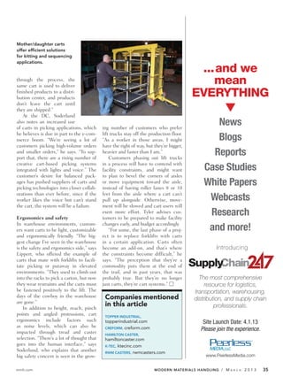 Mother/daughter carts
offer efficient solutions
for kitting and sequencing
applications.
                                                                                          ...and we
through the process, the
same cart is used to deliver
                                                                                             mean
finished products to a distri-
bution center, and products
                                                                                         EVERYTHING
don’t leave the cart until
they are shipped.”
   At the DC, Soderlund
also notes an increased use
of carts in picking applications, which     ing number of customers who prefer
                                                                                               News
he believes is due in part to the e-com-    lift trucks stay off the production floor.
merce boom. “We’re seeing a lot of          “As a worker in those areas, I might               Blogs
customers picking high-volume orders        have the right of way, but they’re bigger,
and smaller orders,” he says. “To sup-
port that, there are a rising number of
                                            heavier and faster than I am.”
                                                Customers phasing out lift trucks
                                                                                              Reports
creative cart-based picking systems         in a process will have to contend with
integrated with lights and voice.” The      facility constraints, and might want            Case Studies
customer’s desire for balanced pack-        to plan to bevel the corners of aisles
ages has pushed suppliers of carts and
picking technologies into closer collab-
                                            or move equipment toward the aisle,
                                            instead of having roller lanes 8 or 10
                                                                                            White Papers
orations than ever before, since if the     feet from the aisle where a cart can’t
worker likes the voice but can’t stand      pull up alongside. Otherwise, move-              Webcasts
the cart, the system will be a failure.     ment will be slowed and cart users will

Ergonomics and safety
                                            exert more effort. Tyler advises cus-
                                            tomers to be prepared to make facility
                                                                                             Research
In warehouse environments, custom-          changes early, and budget accordingly.
ers want carts to be light, customizable        “For some, the last phase of a proj-         and more!
and ergonomically friendly. “The big-       ect is to replace forklifts with carts
gest change I’ve seen in the warehouse      in a certain application. Carts often
is the safety and ergonomics side,” says    become an add-on, and that’s where                    Introducing
Lippert, who offered the example of         the constraints become difficult,” he
carts that mate with forklifts to facili-   says. “The perception that they’re a
tate picking or putaway in elevated         commodity puts them at the end of
environments. “They used to climb out       the trail, and in past years, that was
into the racks to pick a carton, but now    probably true. But they’re no longer           The most comprehensive
they wear restraints and the carts must     just carts, they’re cart systems.” Ⅺ              resource for logistics,
be fastened positively to the lift. The                                                  transportation, warehousing,
days of the cowboy in the warehouse          Companies mentioned                         distribution, and supply chain
are gone.”
    In addition to height, reach, pinch
                                             in this article                                      professionals.
points and angled protrusions, cart          TOPPER INDUSTRIAL,
ergonomics include factors such              topperindustrial.com                           Site Launch Date: 4.1.13
as noise levels, which can also be           CREFORM, creform.com
impacted through tread and caster
                                                                                           Please join the experience.
                                             HAMILTON CASTER,
selection. “There’s a lot of thought that    hamiltoncaster.com
goes into the human interface,” says         K-TEC,ktecinc.com
Soderlund, who explains that another         RWM CASTERS, rwmcasters.com
big safety concern is seen in the grow-                                                      www.PeerlessMedia.com


mmh.com                                                                MODERN MATERIALS HANDLING / M    A R C H   2013   35
 