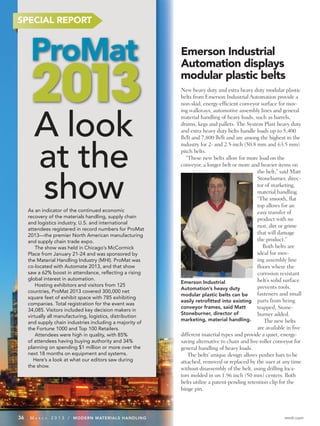 SPECIAL REPORT


                                                            Emerson Industrial
                                                            Automation displays
                                                            modular plastic belts
                                                            New heavy duty and extra heavy duty modular plastic
                                                            belts from Emerson Industrial Automation provide a
                                                            non-skid, energy-efficient conveyor surface for mov-
                                                            ing walkways, automotive assembly lines and general



       A look                                               material handling of heavy loads, such as barrels,
                                                            drums, kegs and pallets. The System Plast heavy duty
                                                            and extra heavy duty belts handle loads up to 5,400
                                                            lb/ft and 7,800 lb/ft and are among the highest in the



       at the
                                                            industry for 2- and 2.5-inch (50.8 mm and 63.5 mm)
                                                            pitch belts.
                                                               “These new belts allow for more load on the
                                                            conveyor, a longer belt or more and heavier items on
                                                                                                the belt,” said Matt



       show
                                                                                                Stoneburner, direc-
                                                                                                tor of marketing,
                                                                                                material handling.
                                                                                                “The smooth, flat
                                                                                                top allows for an
     As an indicator of the continued economic                                                  easy transfer of
     recovery of the materials handling, supply chain
                                                                                                product with no
     and logistics industry, U.S. and international
                                                                                                rust, dirt or grime
     attendees registered in record numbers for ProMat
     2013—the premier North American manufacturing                                              that will damage
     and supply chain trade expo.                                                               the product.”
         The show was held in Chicago’s McCormick                                                  Both belts are
     Place from January 21-24 and was sponsored by                                              ideal for mov-
     the Material Handling Industry (MHI). ProMat was                                           ing assembly line
     co-located with Automate 2013, and that show                                               floors where the
     saw a 62% boost in attendance, reflecting a rising                                         corrosion resistant
     global interest in automation.                                                             belt’s solid surface
                                                            Emerson Industrial
         Hosting exhibitors and visitors from 125                                               prevents tools,
                                                            Automation’s heavy duty
     countries, ProMat 2013 covered 300,000 net
                                                            modular plastic belts can be        fasteners and small
     square feet of exhibit space with 785 exhibiting
                                                            easily retroﬁtted into existing parts from being
     companies. Total registration for the event was
                                                            conveyor frames, said Matt          trapped, Stone-
     34,085. Visitors included key decision makers in
                                                            Stoneburner, director of            burner added.
     virtually all manufacturing, logistics, distribution
                                                            marketing, material handling.          The new belts
     and supply chain industries including a majority of
     the Fortune 1000 and Top 100 Retailers.                                                    are available in five
         Attendees were high in quality, with 85%           different material types and provide a quiet, energy-
     of attendees having buying authority and 34%           saving alternative to chain and live-roller conveyor for
     planning on spending $1 million or more over the       general handling of heavy loads.
     next 18 months on equipment and systems.                   The belts’ unique design allows pusher bars to be
        Here’s a look at what our editors saw during        attached, removed or replaced by the user at any time
     the show.
                                                            without disassembly of the belt, using drilling loca-
                                                            tors molded in on 1.96 inch (50 mm) centers. Both
                                                            belts utilize a patent-pending retention clip for the
                                                            hinge pin.




36   MA   R C H   2 0 1 3 / MODERN MATERIALS HANDLING                                                        mmh.com
 