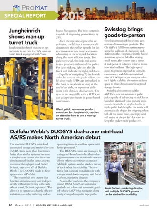 SPECIAL REPORT


 Jungheinrich                                 house Navigation. The new system is          Swisslog brings
 shows man-up
                                              capable of improving productivity by
                                              25%.                                         goods-to-person
                                                 Once the operator applies the ac-         Swisslog announced the second gen-
 turret truck                                 celerator, the lift truck automatically      eration of two unique products. The
 Jungheinrich offered visitors an op-         determines the perfect speeds for lat-       Click&Pick fulfillment system repre-
 portunity to operate its EKX man-up          eral movement and turret extension,          sents the addition of ergonomic pick
 turret truck equipped with Ware-             advancing to the next pick location          stations to the company’s shuttle-based
                                              along the most efficient route. For          AutoStore system. Ideal for storing
                                              pallet retrieval, the forks will come        small items, the system uses a series
                                              to rest precisely in front of the pallet.    of independent robots to retrieve items
                                              For case picking, lights on the lift         from stacked bins. The high-speed
                                              truck will indicate the right pick face.     goods-to-person approach is suited to
                                                 Capable of navigating 72-inch-wide        e-commerce and delivers sustained
                                              aisles by wire or side guide rollers, the    rates of 1,000 picks per hour per selec-
                                              lift also reads RFID tags embedded in        tor. Highly scalable, the system utilizes
                                              the floor to decelerate or stop at the       space in three dimensions for optimal
                                              end of an aisle, or to prevent colli-        storage density.
                                              sions with elevated obstructions. The           Swisslog also announced the
                                              system is compatible with a WMS, or          AGVPick, a semi-automated pallet
                                              can accept user inputs in paper-based        jack capable of advancing to pick faces
                                              warehouses.                                  based on standard voice-picking com-
                                                                                           mands. Available in single, double or
                                                                                           triple-pallet fork lengths, the units will
                                              Glen Lystiuk, warehouse product              automatically depart for shipping when
                                              consultant for Jungheinrich, teaches
                                                                                           full. At the same time, an empty unit
                                              an attendee how to use a man-up
                                              turret truck.
                                                                                           will arrive at the picker’s location to
                                                                                           keep the picker more productive.



 Daifuku Webb’s DUOSYS dual-crane mini-load
 AS/RS makes North American debut
 The modular DUOSYS mini-load                  quencing items in less floor space with
 automated storage and retrieval system        fewer personnel.”
 (AS/RS) runs more than four times                The DUOSYS cranes are managed by
 faster than similar systems because           a single off-board controller that—dur-
 it employs two cranes that function           ing maintenance on individual cranes—
 simultaneously in the same aisle to           allows others to continue to operate.
 maximize throughput, said Robert              Multiple systems can be stacked on top
 Schmit, executive VP of Daifuku               of each other for scalability. The sys-
 Webb. The DUOSYS made its first               tem’s first domestic installation is with
 appearance at ProMat.                         a major snack food company, said Sarah
    “The system has two cranes that            Carlson, marketing director.
 function simultaneously and indepen-             Also in the booth was the company’s
 dently without interfering with each          model 100ST SmartCart automatic
 other’s travel,” Schmit explained. “This      guided cart, a low-cost automatic guid-     Sarah Carlson, marketing director,
 allows it to operate as a highly efficient    ed vehicle (AGV) that navigates along       said multiple DUOSYS systems
 sortation system by buffering and se-         easily-changed magnetic tape paths.         can be stacked for scalability.



 42   MA   R C H   2 0 1 3 / MODERN MATERIALS HANDLING                                                                      mmh.com
 