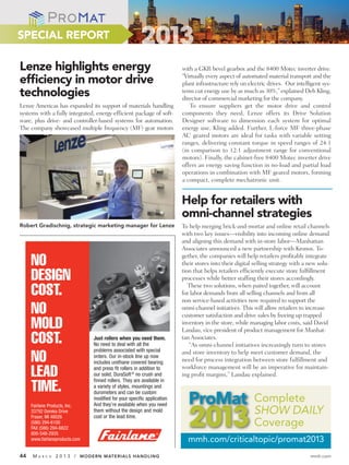SPECIAL REPORT

Lenze highlights energy                                                   with a GKR bevel gearbox and the 8400 Motec inverter drive.
                                                                          “Virtually every aspect of automated material transport and the
efﬁciency in motor drive                                                  plant infrastructure rely on electric drives. Our intelligent sys-
technologies                                                              tems cut energy use by as much as 30%,” explained Deb Kling,
                                                                          director of commercial marketing for the company.
Lenze Americas has expanded its support of materials handling                To ensure suppliers get the motor drive and control
systems with a fully integrated, energy-efficient package of soft-        components they need, Lenze offers its Drive Solution
ware, plus drive- and controller-based systems for automation.            Designer software to dimension each system for optimal
The company showcased multiple frequency (MF) gear motors                 energy use, Kling added. Further, L-force MF three-phase
                                                                          AC geared motors are ideal for tasks with variable setting
                                                                          ranges, delivering constant torque in speed ranges of 24:1
                                                                          (in comparison to 12:1 adjustment range for conventional
                                                                          motors). Finally, the cabinet-free 8400 Motec inverter drive
                                                                          offers an energy saving function in no-load and partial load
                                                                          operations in combination with MF geared motors, forming
                                                                          a compact, complete mechatronic unit.


                                                                          Help for retailers with
                                                                          omni-channel strategies
Robert Gradischnig, strategic marketing manager for Lenze                 To help merging brick-and-mortar and online retail channels
                                                                          with two key issues—visibility into incoming online demand
                                                                          and aligning this demand with in-store labor—Manhattan
                                                                          Associates announced a new partnership with Kronos. To-
                                                                          gether, the companies will help retailers profitably integrate
     NO                                                                   their stores into their digital selling strategy with a new solu-
                                                                          tion that helps retailers efficiently execute store fulfillment
     DESIGN                                                               processes while better staffing their stores accordingly.
                                                                             These two solutions, when paired together, will account
     COST.                                                                for labor demands from all selling channels and from all
                                                                          non service-based activities now required to support the
     NO                                                                   omni-channel initiatives. This will allow retailers to increase
                                                                          customer satisfaction and drive sales by freeing up trapped
     MOLD                                                                 inventory in the store, while managing labor costs, said David
                                                                          Landau, vice president of product management for Manhat-
     COST.                      Just rollers when you need them.
                                No need to deal with all the
                                                                          tan Associates.
                                                                             “As omni-channel initiatives increasingly turn to stores
                                problems associated with special          and store inventory to help meet customer demand, the
     NO                         orders. Our in-stock line up now
                                includes urethane covered bearing         need for process integration between store fulfillment and
                                                                          workforce management will be an imperative for maintain-
     LEAD                       and press fit rollers in addition to
                                our solid, DuraSoft ® no crush and
                                finned rollers. They are available in
                                                                          ing profit margins,” Landau explained.

     TIME.                      a variety of styles, mountings and
                                durometers and can be custom

     Fairlane Products, Inc.
                                modified for your specific application.
                                And they’re available when you need
                                                                                                         Complete
     33792 Doreka Drive
     Fraser, MI 48026
                                them without the design and mold
                                cost or the lead time.
                                                                                                         SHOW DAILY
     (586) 294-6100
     FAX (586) 294-6822
                                                                                                         Coverage
     800-548-2935
     www.fairlaneproducts.com                                               mmh.com/criticaltopic/promat2013
44   MA   R C H   2 0 1 3 / MODERN MATERIALS HANDLING                                                                             mmh.com
 