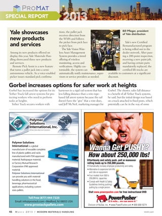 SPECIAL REPORT

                                                                                                                 Bill Pﬂeger, president
 Yale showcases                                      tions, the pallet jack
                                                     receives direction from                                     of Yale distribution

 new products                                        the WMS and follows
                                                     the picker from pick face                                     Yale’s new Certified
 and services                                        to pick face.                                              Remanufactured program
                                                        The Yale Vision Wire-                                   is being rolled out to the
 Among its new products offered on                   less Asset Management                                      dealer network. After pass-
 display this year, Yale Materials Han-              System provides a tiered                                   ing a 200-point inspection,
 dling showcased three new products                  offering of wireless                                       receiving a new paint job,
 and services.                                       monitoring, access and                                     and having certain parts
    Remote Pick Assist is a new feature              verifications. Highly cus-                                 mandatorily replaced, the
 that turns a pallet jack into a semi-               tomizable, the system can                                  certified lift trucks are
 autonomous vehicle. As a voice-enabled              automatically notify maintenance, super-     available to customers at a significant
 picker issues standard pick confirma-               visors or service providers as needed.       discount.


 Gorbel increases options for safer work at heights
 Gorbel has increased the options for its            harnesses to a rigid rail system that has    Gorbel. The shorter, safer fall distance
 Tether Track fall arrest systems for pro-           less falling distance than a wire rope-      is a benefit of all Tether Track systems,
 tecting workers who need to perform                 based fall arrest system because the rail    he said, but the initial design was based
 tasks at heights.                                   doesn’t have the “give” that a wire does,    on a track attached to fixed posts, which
   Tether Track secures workers with                 said Jeff McNeil, marketing manager for      potentially can be in the way of some




                      Polymer
                      Solutions
                      International, Inc.
                      Where Ideas Become Solutions




   Polymer Solutions
   International is a global
   manufacturer of reusable complete                                            Wanna Get PUSHY?
                                                                                How about 250,000 lbs!
   line of plastic pallets and racks
   manufactured with FDA approved
   material, Radiopaque material,                                              Effortlessly and safely push, pull or maneuver
   or Factory Mutual Research                                                  rolling loads up to 250,000 pounds.
   Corporation (FM) approved
   material.
   Polymer Solutions International
   can provide you with material
   handling solutions in the food,
   beverage, pharmaceutical
   applications, including custom
   sizes pallets.
                                                                                Visit www.powerpusher.com for free instructional DVD

                     Toll Free (877) 444-7225
                                    Medford, NJ 08055 USA
                                                                                                  PowerPusher                   ®


                                                                                                  If it rolls... we can move it.™
                   www.prostackpallets.com

 46   MA   R C H   2 0 1 3 / MODERN MATERIALS HANDLING                                                                              mmh.com
 