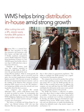 WMS helps bring distribution
in-house amid strong growth
After cutting ties with
a 3PL, retailer easily
handles 50% spikes in
daily order volume.




B   atteries Plus is a national fran-
    chise that specializes in help-
ing consumers and businesses with
their battery and light bulb needs.
A flexible warehouse management
system (WMS) helped the company
bring distribution in-house to a new
100,000-square-foot facility, where it
now ships 11,000 order lines a day to
more than 530 stores.
   Originally an all-battery retail
store, the company expanded its
offerings to light bulbs in 2009 to
meet the growing demand for more
energy-efficient products. With its strong growth, the     that is often subject to government regulations. “The
expansion to light bulbs, and an increased need for        ability to configure the WMS ourselves was a signifi-
space, the cost and complications of using a third-party   cant reason for choosing this solution.”
logistics provider (3PL) became too great. In addition,        The company has increased its product line and has
the lack of communication between systems—such as          seen no dip in picking accuracy. Even when order vol-
the inability of the Batteries Plus enterprise resource    ume jumps 50% in a day, the WMS provides the vis-
planning (ERP) system to access the 3PL database—          ibility to ship accurately and on time. In addition, the
was hampering visibility across the network and creat-     company can now pull data from the WMS and ERP
ing doubts about the data’s accuracy.                      and display the information on the same screen, provid-
   The company’s new national DC outside                   ing a more complete picture of the network.
Milwaukee, Wisc., carries 4,300 distinct items, 80%            The WMS also features a collection of applica-
of which are picked as eaches. To accommodate this         tions that allows them to adapt without interruptions
volume and diversity, the company needed a flexible        to workflow. “I can choose an app on a Friday, pull it
WMS (Highjump, highjump.com) that would integrate          down over a weekend, test it and have it implemented
smoothly with its current systems and give a reliable,     by Tuesday, all without doing any development work,”
accurate view of operations.                               explained Victor Lecato, WMS system analyst. “The
   “We believe in self-help and doing things for our-      ease and cost effectiveness of simply downloading the
selves,” says Michael Lehman, CIO, who says that           solution has definitely made a big, positive impact on
Batteries Plus has unique processes and merchandise        our business.” Ⅺ

mmh.com                                                             MODERN MATERIALS HANDLING / M         A R C H   2013   51
 