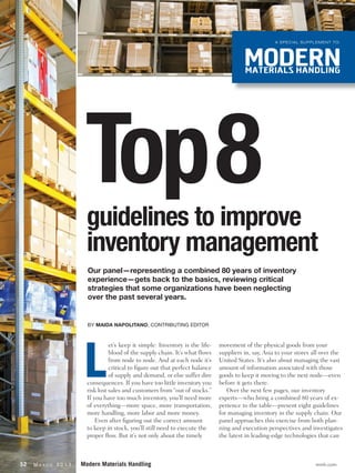 A SPECIAL SUPPLEMENT TO:




                          Top 8
                           guidelines to improve
                           inventory management
                           Our panel—representing a combined 80 years of inventory
                           experience—gets back to the basics, reviewing critical
                           strategies that some organizations have been neglecting
                           over the past several years.


                           BY MAIDA NAPOLITANO, CONTRIBUTING EDITOR




                          L
                                     et’s keep it simple: Inventory is the life-   movement of the physical goods from your
                                     blood of the supply chain. It’s what flows    suppliers in, say, Asia to your stores all over the
                                     from node to node. And at each node it’s      United States. It’s also about managing the vast
                                     critical to figure out that perfect balance   amount of information associated with those
                                     of supply and demand, or else suffer dire     goods to keep it moving to the next node—even
                           consequences. If you have too little inventory you      before it gets there.
                           risk lost sales and customers from “out of stocks.”        Over the next few pages, our inventory
                           If you have too much inventory, you’ll need more        experts—who bring a combined 80 years of ex-
                           of everything—more space, more transportation,          perience to the table—present eight guidelines
                           more handling, more labor and more money.               for managing inventory in the supply chain. Our
                               Even after figuring out the correct amount          panel approaches this exercise from both plan-
                           to keep in stock, you’ll still need to execute the      ning and execution perspectives and investigates
                           proper flow. But it’s not only about the timely         the latest in leading-edge technologies that can



52   MA   R C H   2013   Modern Materials Handling                                                                        mmh.com
 