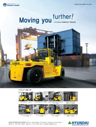 www.hyundai-ce.com




                                                                                      further!
                Moving you                                                               HYUNDAI FORKLIFT TRUCKS




                FORKLIFT LINE -UP




                  LPG Forklift 1.5 ~ 5.0Ton   Diesel Forklift 1.5 ~ 25Ton   Battery Forklift (Counter Balanced)        Electric Order Picker
                                                                                      1.6 ~ 5.0Ton                     10BOP-7 / 13BOP-7




                   Reach Truck (Pantograph)     Reach Truck (Standing)            Reach Truck (Seated)            Electric Towing / Platform Truck
                        1.5 ~ 2.3Ton                1 ~ 2.5Ton                       1.4 ~ 2.5Ton                         40TA-7 / 15PA-7




HEAD OFFICE(SALES OFFICE) 14th FL., Hyundai Bldg. 75 Yulgok-ro, Jongno-gu, Seoul, Korea
Tel. 82. 2. 746. 4753 / 4609 Fax. 82. 2. 746. 7444 / 7445 E-mail. sisky@hhi.co.kr
 