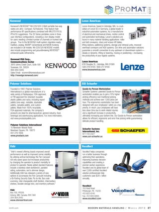 Kenwood                                                           Lenze Americas
 Kenwood’s NEXEDGE® NX-220/320 5 Watt portable two-way            Lenze Americas, based in Uxbridge, MA, is a sub-
 radios are ultra –compact, full featured. They feature high      sidiary of Lenze SE in Germany, a global leader in
 performance RF specifications combined with MILSTD 810 &         industrial automation systems. As a manufacturer
 IP54/55 ruggedness. The 20 Series portables come in three        of electrical and mechanical drives, motion control
 user interface configurations, including a non-display model     and automation technology, Lenze’s solutions are
 for users needing a limited number of channels or trunked talk   found in many material handling applications: roller
 groups. True to the NEXEDGE multi-system migration-ready         and belt conveyors, rotary and scissor lift tables,
 tradition, analog, NXDN® conventional and NXDN trunking          lifting stations, palletizing systems, storage and retrieval units, monorail
 are included in all models. NX-220/320 NEXEDGE models            overhead conveyors and AGV systems. Our drive and automation solutions
 also include programming and groundbreaking NEXEDGE®             guarantee a smooth connection to any upstream or downstream system—
 enhanced audio refinements.                                      steady or dynamic, lifting or lowering, moving or positioning—increasing
                                                                  the productivity of your logistic systems.
 Kenwood USA Corp.,
 Communications Sector                                            Lenze Americas
 3970 Johns Creek Court, Suite 100                                630 Douglas St., Uxbridge, MA 01569
 Suwanee, GA 30024                                                508-278-9100 / 800-217-9100
 800-950-5005                                                     www.lenzeamericas.com
 Sales Email: ecomm@kenwoodusa.com
 http://nexedge.kenwood.com/


Polymer Solutions                                                 SSI Schaefer
 Founded in 1997, Polymer Solutions                               Goods-to-Person Workstation
 International is a global manufacturer of a                      Schaefer Systems’ patented Goods-to-Person
 wide variety of Radiopaque, FDA-approved,                        workstation enables you to get a 70% higher
 or FM-approved fire retardant reusable                           picking efficiency over traditional picking
 plastic pallets and racks, including export                      methods and achieve over 1,000 picks per
 pallets (one-way), nestable, stackable                           hour. The ergonomics workstation has been
 pallets, rackable pallets, and custom                            designed with your employees’ safety as a top
 pallets. Made from 100% recyclable,                              priority. In return, your employees will have
 FDA-approved materials, the company’s                            less down time due to work related injuries
 products are ideal for pharmaceutical, general industry, food,   and a significant increase in productivity,
 beverage and warehousing applications. For more information,     ultimately increasing your bottom line. Our Goods-to-Person workstation
 visit www.prostackpallets.com.                                   allows for efficient, ergonomic and error free picking while guaranteeing
                                                                  delicate product handling.
 Polymer Solutions International
 15 Newtown Woods Road
                                                                  Schaefer Systems
 Newtown Square, PA 19073                                         International, Inc.
 651-270-1606                                                     877-724-2327
 www.prostack.com                                                 news.ssi-schaefer.us



Vidir                                                             Vocollect
“Vidir’s newest offering boasts improved overall                  Vocollect helps companies
performance as well as improved carrier stability.                run a better business through
By utilizing vertical technology the Pan Carousel                 optimizing their operations,
not only saves space but increases productivity                   improving business decision
by changing the operator to product mentality to                  capabilities and creating a
product to operator. Newly added standard features                premier worker experience.
include a stainless steel workbench, paneled                      Vocollect and its global team of
siding, automation, and a slimmer design.                         over 2,000 certified Vocollect
Additionally Vidir has released a variety of new                  solution professionals help
options to accompany the Pan Carousel including                   customers save $20+ billion
a Bi-Parting Security Gate, Pic-to-lite, Bar code                 annually.
scanning, inter-changeable shelf dividers, intermediary
shelves, durable storage bins, and inventory software.”
                                                                  Vocollect
                                                                  703 Rodi Road
Vidir                                                             Pittsburgh, PA 15235
Box 700, PR326                                                    412-825-8145
Arborg, MB, Canada, R0C 0A0                                       Fax: 412-824-9465
204-364-2442                                                      www.vocollect.com
www.storevertical.com


mmh.com                                                                 MODERN MATERIALS HANDLING / M                        A R C H   2013      61
 