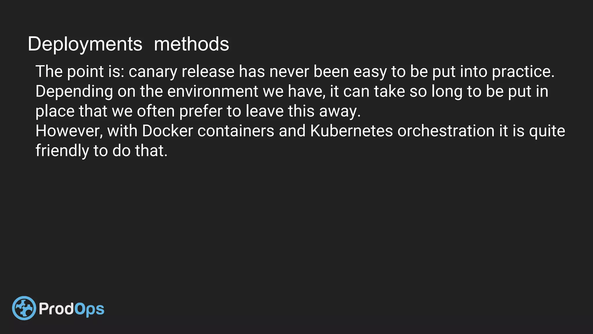 Deployments methods
The point is: canary release has never been easy to be put into practice.
Depending on the environment we have, it can take so long to be put in
place that we often prefer to leave this away.
However, with Docker containers and Kubernetes orchestration it is quite
friendly to do that.
 