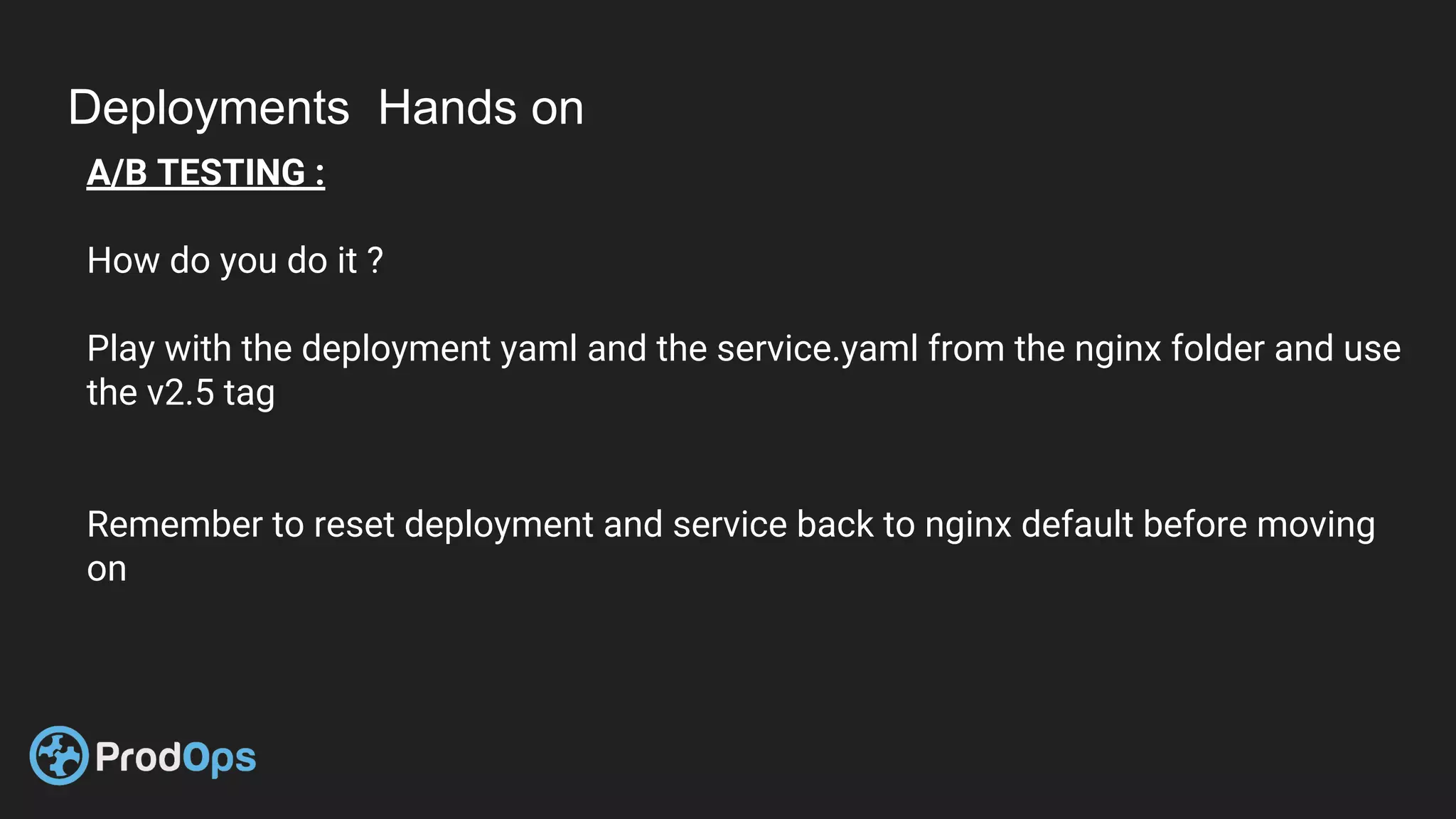 Deployments Hands on
A/B TESTING :
How do you do it ?
Play with the deployment yaml and the service.yaml from the nginx folder and use
the v2.5 tag
Remember to reset deployment and service back to nginx default before moving
on
 