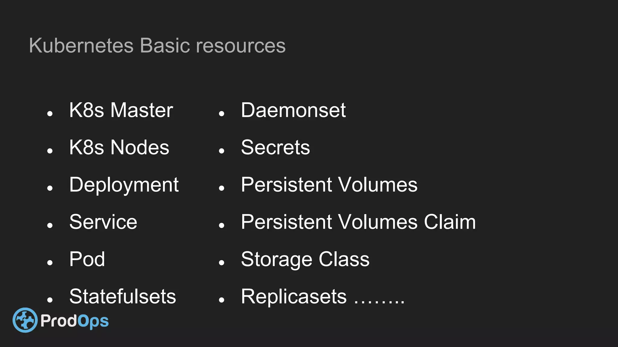 Kubernetes Basic resources
● K8s Master
● K8s Nodes
● Deployment
● Service
● Pod
● Statefulsets
● Daemonset
● Secrets
● Persistent Volumes
● Persistent Volumes Claim
● Storage Class
● Replicasets ……..
 