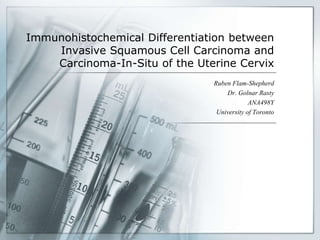 Immunohistochemical Differentiation between
Invasive Squamous Cell Carcinoma and
Carcinoma-In-Situ of the Uterine Cervix
Ruben Flam-Shepherd
Dr. Golnar Rasty
ANA498Y
University of Toronto
 