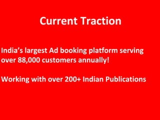 Current Traction
India’s largest Ad booking platform serving
over 88,000 customers annually!
Working with over 200+ Indian Publications
 
