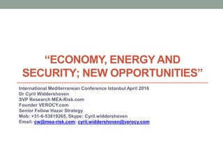 “ECONOMY, ENERGY AND
SECURITY; NEW OPPORTUNITIES”
International Mediterranean Conference Istanbul April 2016
Dr Cyril Widdershoven
SVP Research MEA-Risk.com
Founder VEROCY.com
Senior Fellow Hazar Strategy
Mob: +31-6-53819265, Skype: Cyril.widdershoven
Email: cw@mea-risk.com; cyril.widdershoven@verocy.com
 