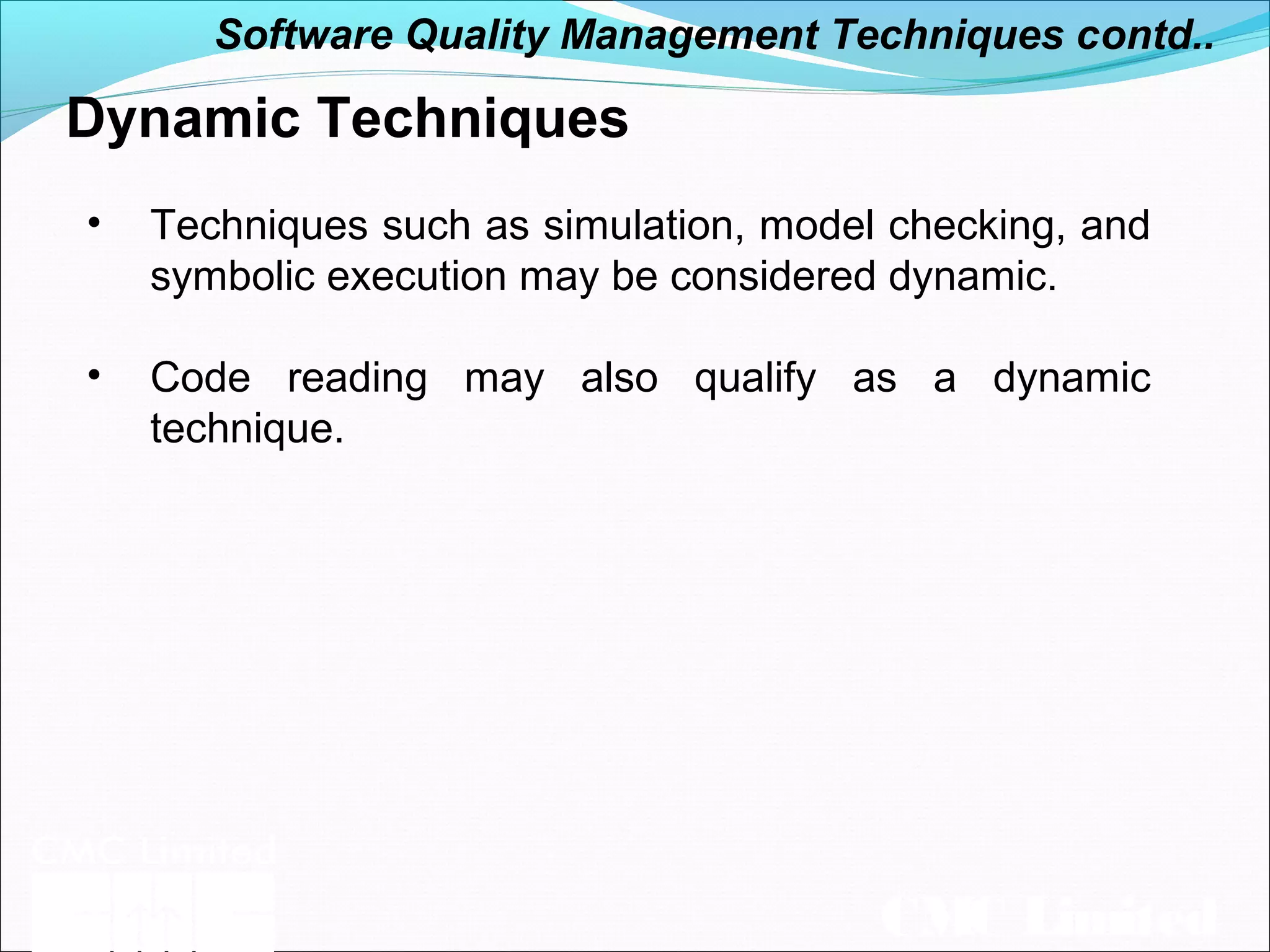 CMC Limited
Dynamic Techniques
• Techniques such as simulation, model checking, and
symbolic execution may be considered dynamic.
• Code reading may also qualify as a dynamic
technique.
Software Quality Management Techniques contd..
 