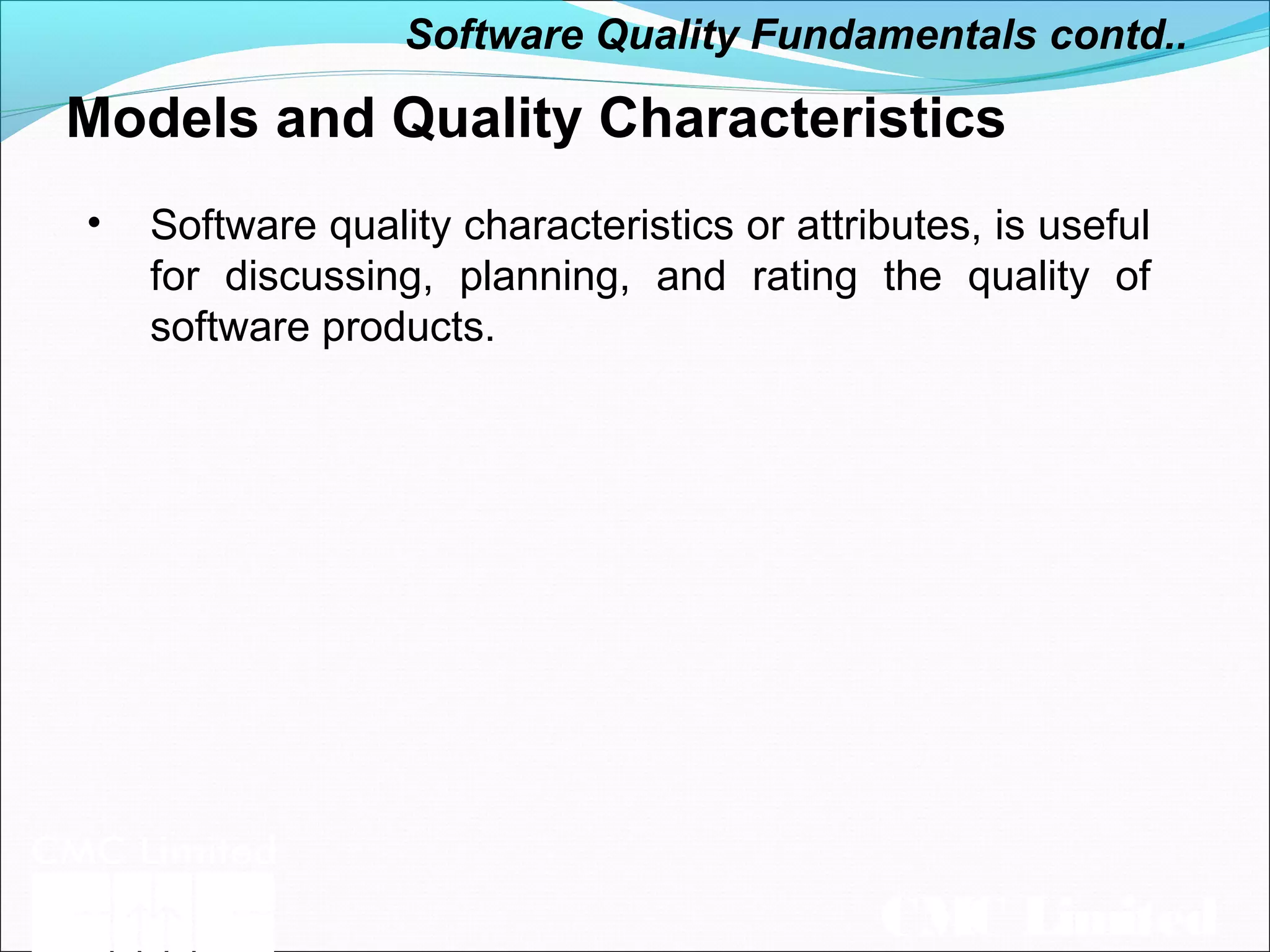 CMC Limited
Models and Quality Characteristics
• Software quality characteristics or attributes, is useful
for discussing, planning, and rating the quality of
software products.
Software Quality Fundamentals contd..
 