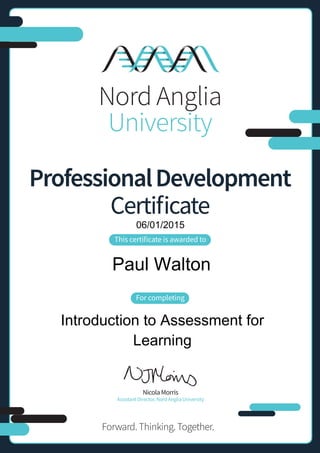 ProfessionalDevelopment
Certificate
This certificate is awarded to
For completing
NicolaMorris
Assistant Director, Nord Anglia University
Forward.Thinking. Together.
06/01/2015
Paul Walton
Introduction to Assessment for
Learning
 