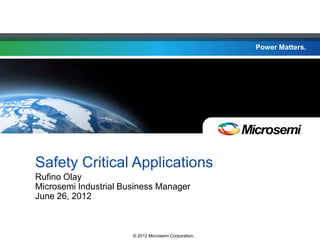 Power Matters.
© 2012 Microsemi Corporation.
Power Matters.
Safety Critical Applications
Rufino Olay
Microsemi Industrial Business Manager
June 26, 2012
 